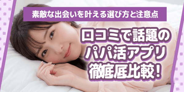口コミで話題のパパ活アプリ徹底比較！素敵な出会いを叶える選び方と注意点